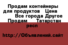 Продам контейнеры для продуктов › Цена ­ 5 000 - Все города Другое » Продам   . Татарстан респ.